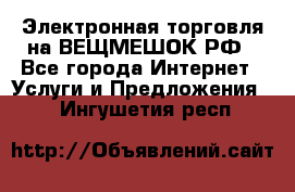 Электронная торговля на ВЕЩМЕШОК.РФ - Все города Интернет » Услуги и Предложения   . Ингушетия респ.